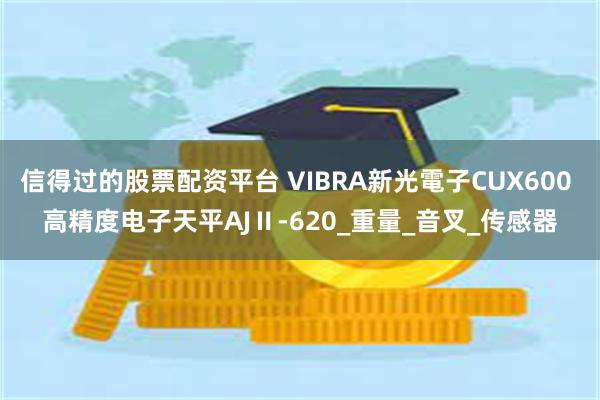 信得过的股票配资平台 VIBRA新光電子CUX600 高精度电子天平AJⅡ-620_重量_音叉_传感器