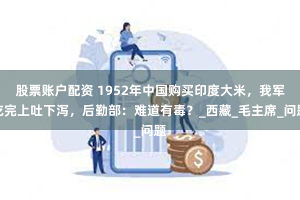 股票账户配资 1952年中国购买印度大米，我军吃完上吐下泻，后勤部：难道有毒？_西藏_毛主席_问题