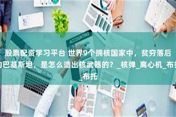 股票配资学习平台 世界9个拥核国家中，贫穷落后的巴基斯坦，是怎么造出核武器的？_核弹_离心机_布托