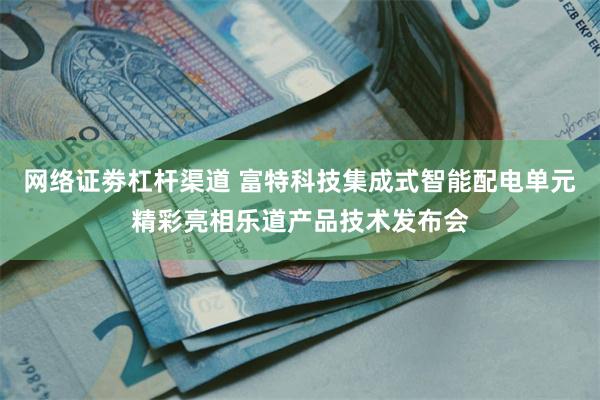 网络证劵杠杆渠道 富特科技集成式智能配电单元精彩亮相乐道产品技术发布会