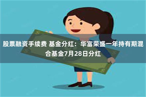 股票融资手续费 基金分红：华富荣盛一年持有期混合基金7月28日分红