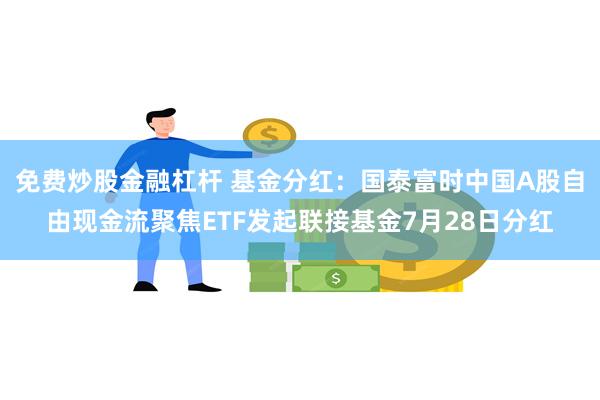 免费炒股金融杠杆 基金分红：国泰富时中国A股自由现金流聚焦ETF发起联接基金7月28日分红