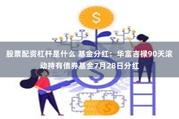 股票配资杠杆是什么 基金分红：华富吉禄90天滚动持有债券基金7月28日分红