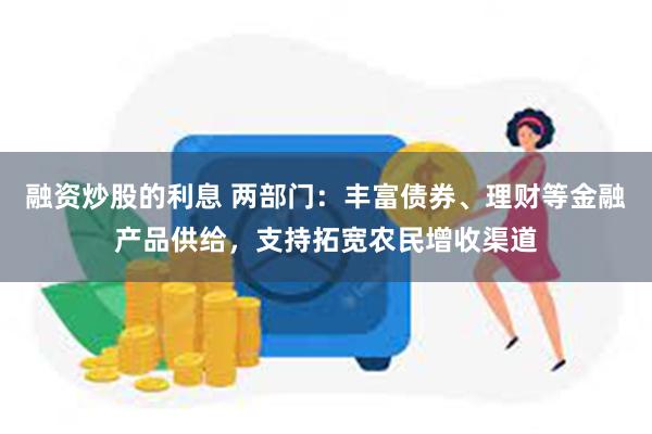 融资炒股的利息 两部门：丰富债券、理财等金融产品供给，支持拓宽农民增收渠道