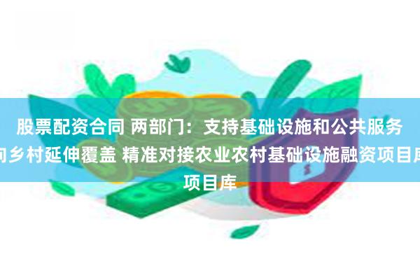 股票配资合同 两部门：支持基础设施和公共服务向乡村延伸覆盖 精准对接农业农村基础设施融资项目库