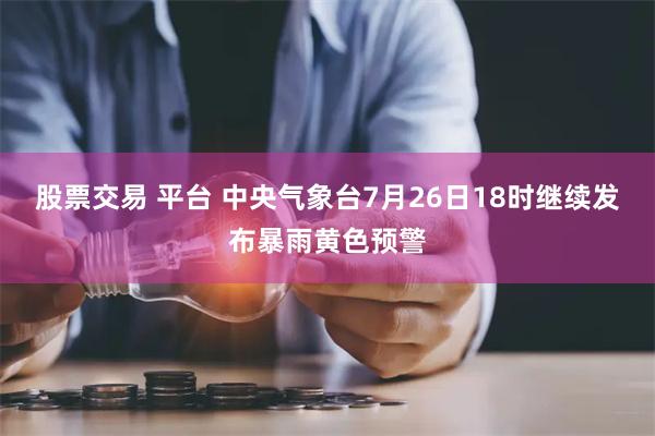 股票交易 平台 中央气象台7月26日18时继续发布暴雨黄色预警