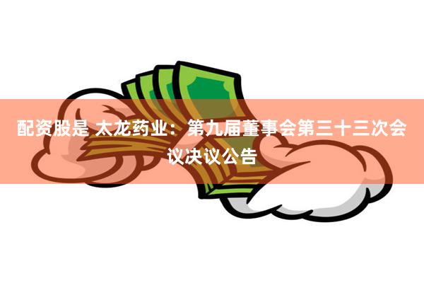 配资股是 太龙药业：第九届董事会第三十三次会议决议公告