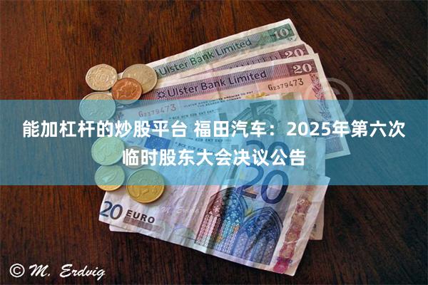 能加杠杆的炒股平台 福田汽车：2025年第六次临时股东大会决议公告