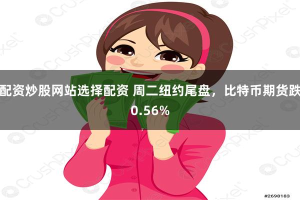 配资炒股网站选择配资 周二纽约尾盘，比特币期货跌0.56%