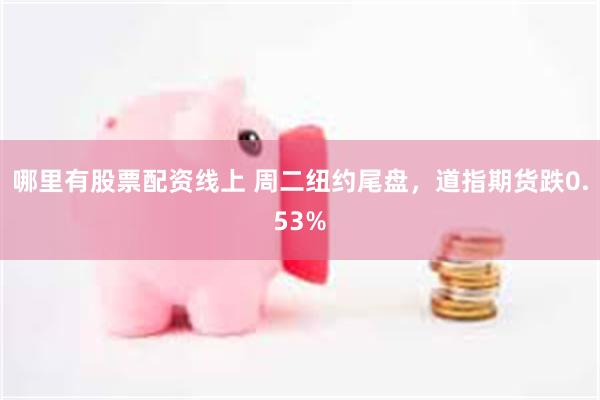哪里有股票配资线上 周二纽约尾盘，道指期货跌0.53%