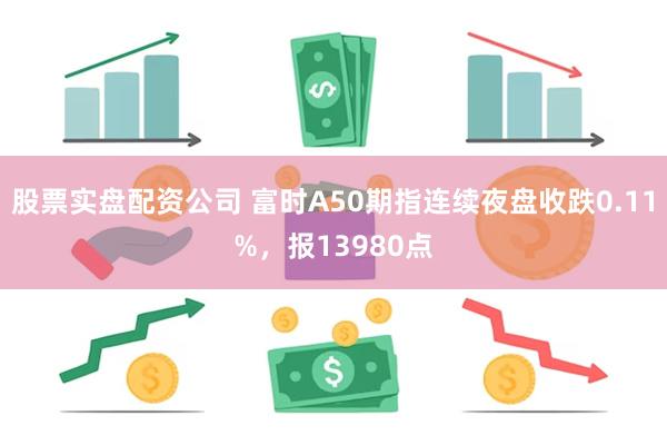 股票实盘配资公司 富时A50期指连续夜盘收跌0.11%，报13980点