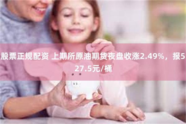 股票正规配资 上期所原油期货夜盘收涨2.49%，报527.5元/桶
