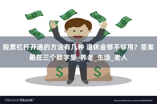 股票杠杆开通的方法有几种 退休金够不够用？答案藏在三个数字里_养老_生活_老人