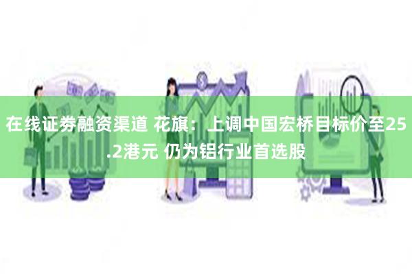 在线证劵融资渠道 花旗：上调中国宏桥目标价至25.2港元 仍为铝行业首选股