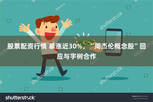 股票配资行情 暴涨近30%，“周杰伦概念股”回应与宇树合作