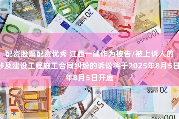 配资股票配资优秀 江西一建作为被告/被上诉人的1起涉及建设工程施工合同纠纷的诉讼将于2025年8月5日开庭