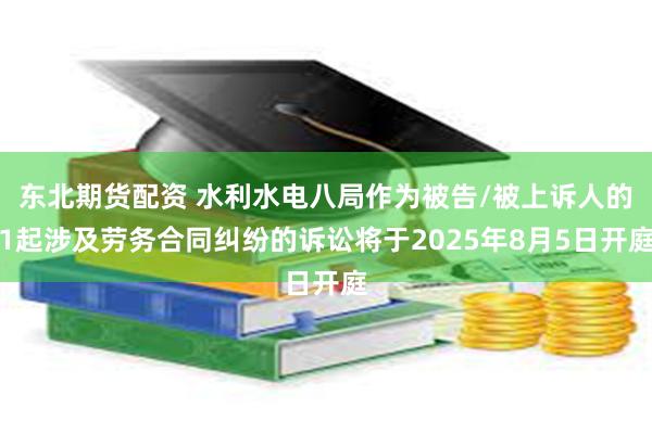 东北期货配资 水利水电八局作为被告/被上诉人的1起涉及劳务合同纠纷的诉讼将于2025年8月5日开庭