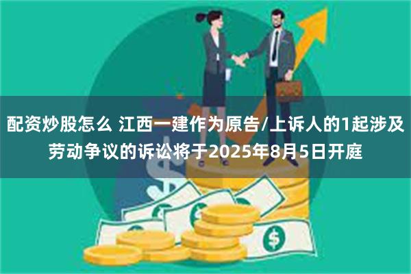 配资炒股怎么 江西一建作为原告/上诉人的1起涉及劳动争议的诉讼将于2025年8月5日开庭