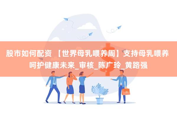 股市如何配资 【世界母乳喂养周】支持母乳喂养 呵护健康未来_审核_陈广玲_黄路强