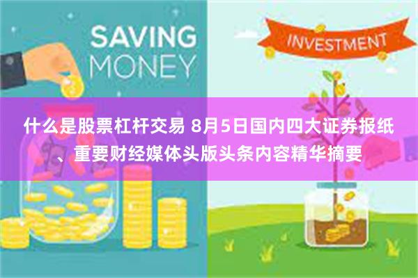 什么是股票杠杆交易 8月5日国内四大证券报纸、重要财经媒体头版头条内容精华摘要