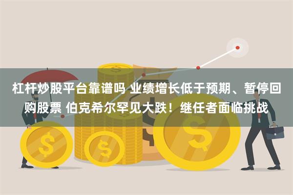 杠杆炒股平台靠谱吗 业绩增长低于预期、暂停回购股票 伯克希尔罕见大跌！继任者面临挑战