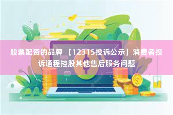 股票配资的品牌 【12315投诉公示】消费者投诉通程控股其他售后服务问题