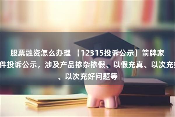 股票融资怎么办理 【12315投诉公示】箭牌家居新增5件投诉公示，涉及产品掺杂掺假、以假充真、以次充好问题等