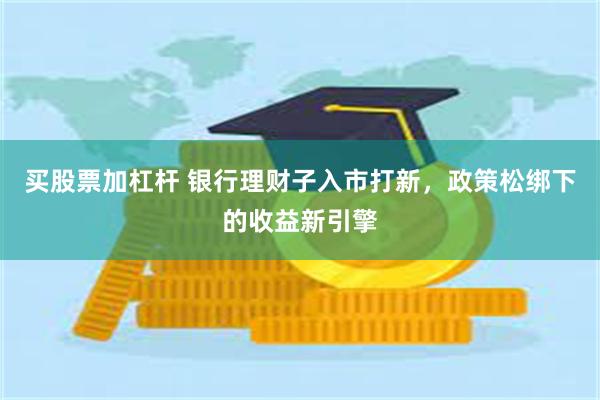 买股票加杠杆 银行理财子入市打新，政策松绑下的收益新引擎