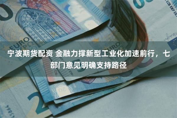 宁波期货配资 金融力撑新型工业化加速前行，七部门意见明确支持路径