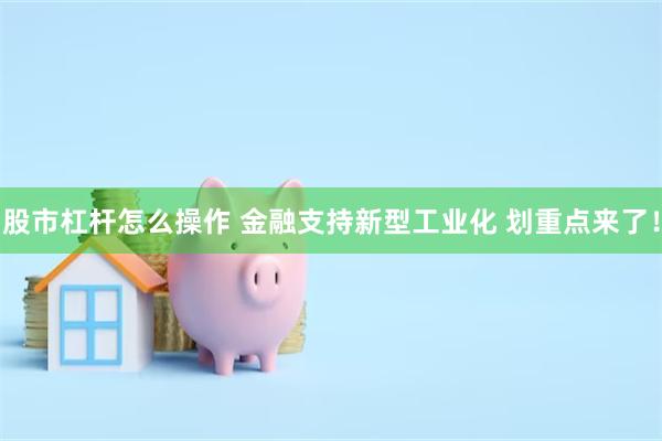 股市杠杆怎么操作 金融支持新型工业化 划重点来了！