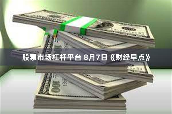 股票市场杠杆平台 8月7日《财经早点》