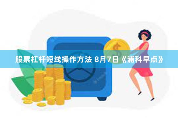 股票杠杆短线操作方法 8月7日《浦科早点》