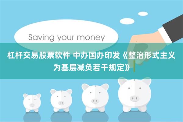 杠杆交易股票软件 中办国办印发《整治形式主义为基层减负若干规定》