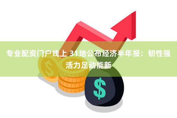 专业配资门户线上 31地公布经济半年报：韧性强活力足动能新
