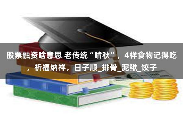 股票融资啥意思 老传统“啃秋”，4样食物记得吃，祈福纳祥，日子顺_排骨_泥鳅_饺子