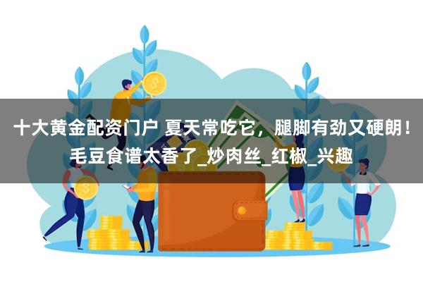 十大黄金配资门户 夏天常吃它，腿脚有劲又硬朗！毛豆食谱太香了_炒肉丝_红椒_兴趣