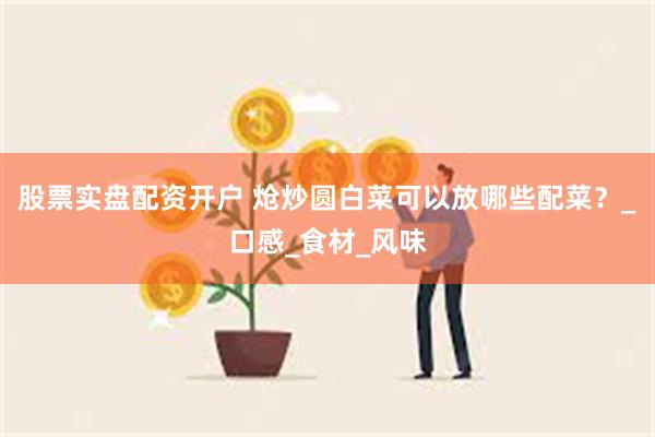股票实盘配资开户 炝炒圆白菜可以放哪些配菜？_口感_食材_风味