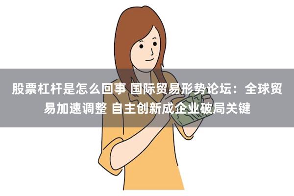 股票杠杆是怎么回事 国际贸易形势论坛：全球贸易加速调整 自主创新成企业破局关键