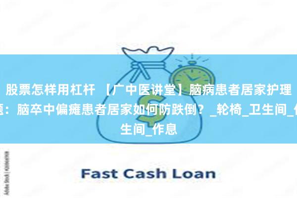 股票怎样用杠杆 【广中医讲堂】脑病患者居家护理专题：脑卒中偏瘫患者居家如何防跌倒？_轮椅_卫生间_作息