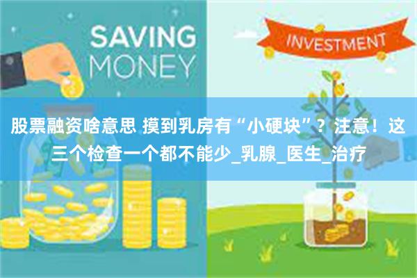股票融资啥意思 摸到乳房有“小硬块”？注意！这三个检查一个都不能少_乳腺_医生_治疗