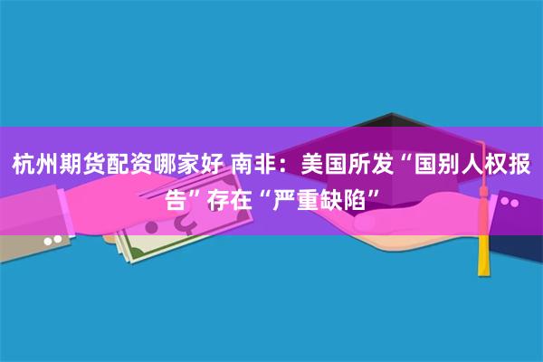 杭州期货配资哪家好 南非：美国所发“国别人权报告”存在“严重缺陷”