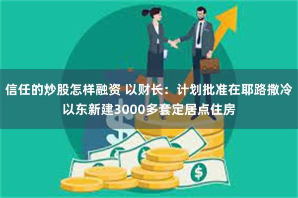 信任的炒股怎样融资 以财长：计划批准在耶路撒冷以东新建3000多套定居点住房