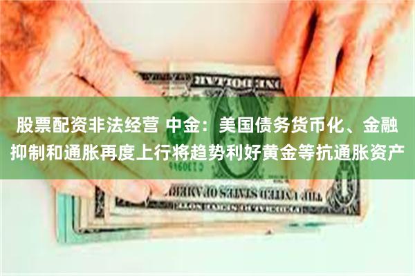 股票配资非法经营 中金：美国债务货币化、金融抑制和通胀再度上行将趋势利好黄金等抗通胀资产