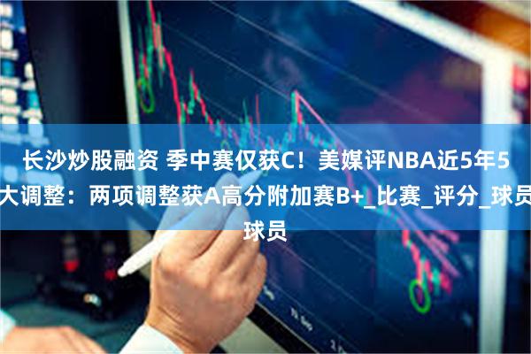 长沙炒股融资 季中赛仅获C！美媒评NBA近5年5大调整：两项调整获A高分附加赛B+_比赛_评分_球员