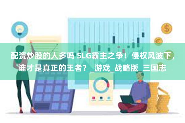 配资炒股的人多吗 SLG霸主之争！侵权风波下，谁才是真正的王者？_游戏_战略版_三国志