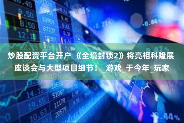 炒股配资平台开户 《全境封锁2》将亮相科隆展 座谈会与大型项目细节！_游戏_于今年_玩家