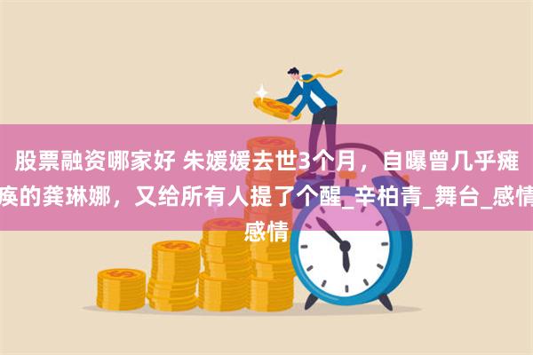 股票融资哪家好 朱媛媛去世3个月，自曝曾几乎瘫痪的龚琳娜，又给所有人提了个醒_辛柏青_舞台_感情