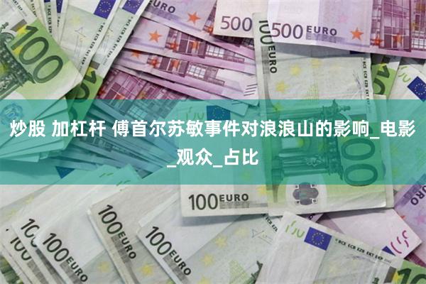 炒股 加杠杆 傅首尔苏敏事件对浪浪山的影响_电影_观众_占比