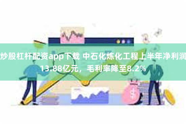 炒股杠杆配资app下载 中石化炼化工程上半年净利润13.88亿元，毛利率降至8.2%