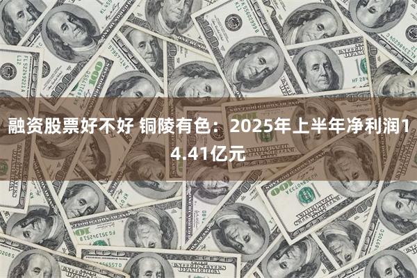 融资股票好不好 铜陵有色：2025年上半年净利润14.41亿元